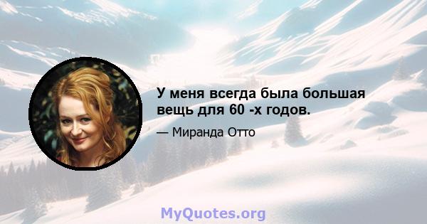 У меня всегда была большая вещь для 60 -х годов.