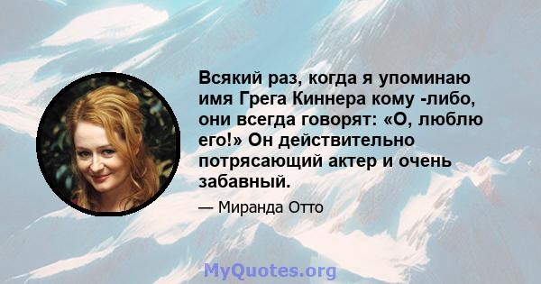 Всякий раз, когда я упоминаю имя Грега Киннера кому -либо, они всегда говорят: «О, люблю его!» Он действительно потрясающий актер и очень забавный.