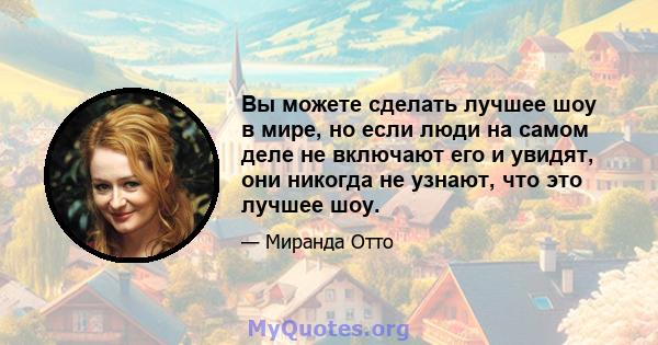 Вы можете сделать лучшее шоу в мире, но если люди на самом деле не включают его и увидят, они никогда не узнают, что это лучшее шоу.