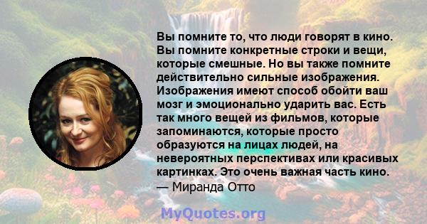 Вы помните то, что люди говорят в кино. Вы помните конкретные строки и вещи, которые смешные. Но вы также помните действительно сильные изображения. Изображения имеют способ обойти ваш мозг и эмоционально ударить вас.