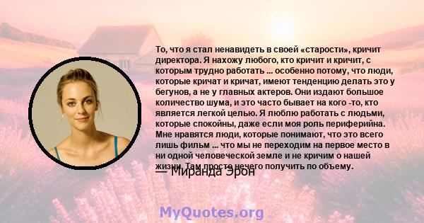 То, что я стал ненавидеть в своей «старости», кричит директора. Я нахожу любого, кто кричит и кричит, с которым трудно работать ... особенно потому, что люди, которые кричат ​​и кричат, имеют тенденцию делать это у