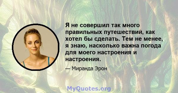 Я не совершил так много правильных путешествий, как хотел бы сделать. Тем не менее, я знаю, насколько важна погода для моего настроения и настроения.