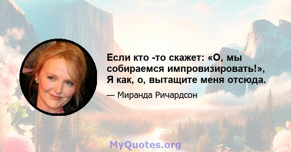 Если кто -то скажет: «О, мы собираемся импровизировать!», Я как, о, вытащите меня отсюда.