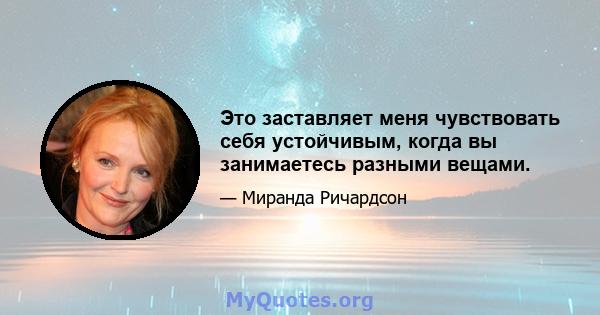 Это заставляет меня чувствовать себя устойчивым, когда вы занимаетесь разными вещами.