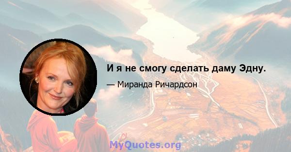 И я не смогу сделать даму Эдну.