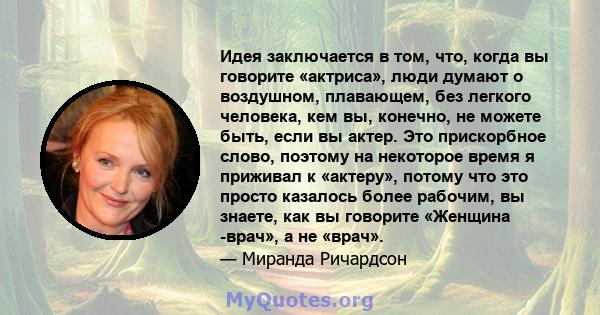 Идея заключается в том, что, когда вы говорите «актриса», люди думают о воздушном, плавающем, без легкого человека, кем вы, конечно, не можете быть, если вы актер. Это прискорбное слово, поэтому на некоторое время я