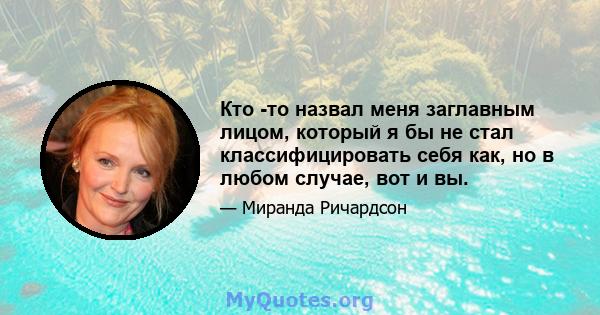 Кто -то назвал меня заглавным лицом, который я бы не стал классифицировать себя как, но в любом случае, вот и вы.