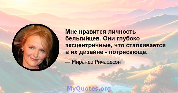 Мне нравится личность бельгийцев. Они глубоко эксцентричные, что сталкивается в их дизайне - потрясающе.