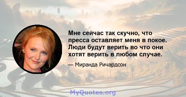 Мне сейчас так скучно, что пресса оставляет меня в покое. Люди будут верить во что они хотят верить в любом случае.