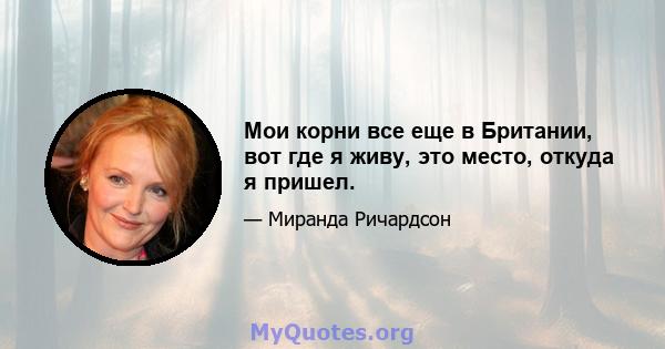 Мои корни все еще в Британии, вот где я живу, это место, откуда я пришел.