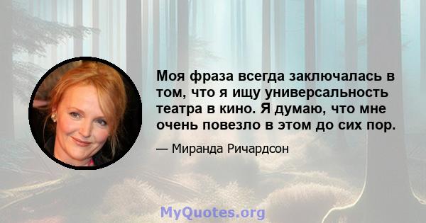 Моя фраза всегда заключалась в том, что я ищу универсальность театра в кино. Я думаю, что мне очень повезло в этом до сих пор.