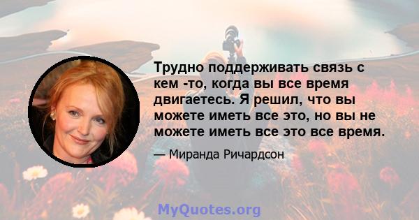 Трудно поддерживать связь с кем -то, когда вы все время двигаетесь. Я решил, что вы можете иметь все это, но вы не можете иметь все это все время.