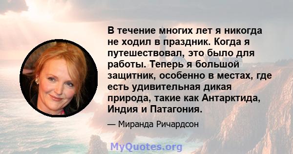 В течение многих лет я никогда не ходил в праздник. Когда я путешествовал, это было для работы. Теперь я большой защитник, особенно в местах, где есть удивительная дикая природа, такие как Антарктида, Индия и Патагония.