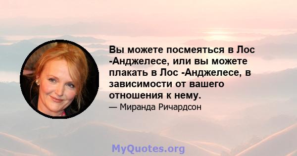 Вы можете посмеяться в Лос -Анджелесе, или вы можете плакать в Лос -Анджелесе, в зависимости от вашего отношения к нему.