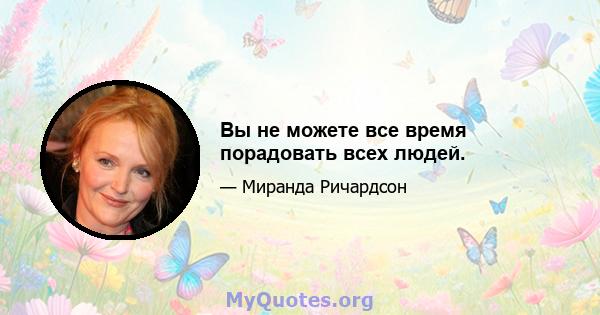 Вы не можете все время порадовать всех людей.