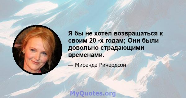 Я бы не хотел возвращаться к своим 20 -х годам; Они были довольно страдающими временами.