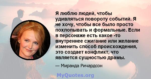 Я люблю людей, чтобы удивляться повороту событий. Я не хочу, чтобы все было просто похлопывать и формальные. Если в персонаже есть какое -то внутреннее сжигание или желание изменить способ происхождения, это создает