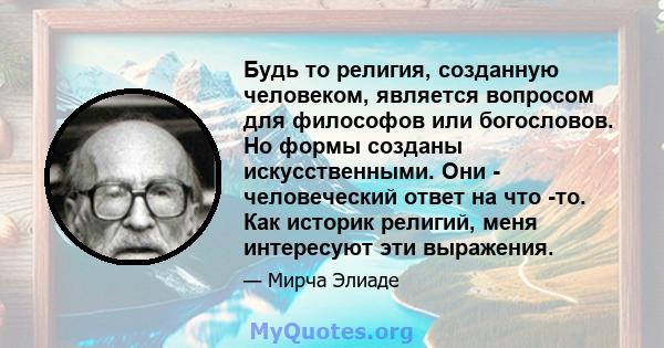 Будь то религия, созданную человеком, является вопросом для философов или богословов. Но формы созданы искусственными. Они - человеческий ответ на что -то. Как историк религий, меня интересуют эти выражения.