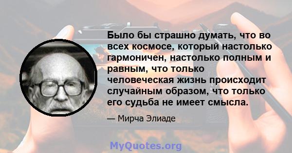 Было бы страшно думать, что во всех космосе, который настолько гармоничен, настолько полным и равным, что только человеческая жизнь происходит случайным образом, что только его судьба не имеет смысла.