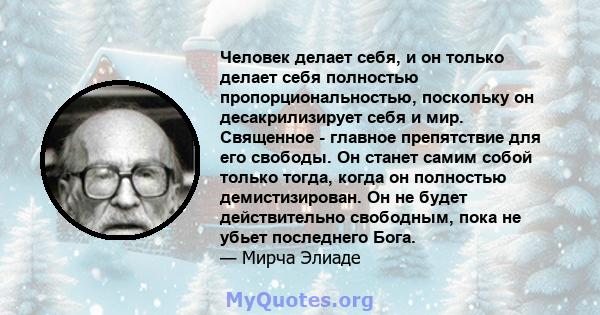 Человек делает себя, и он только делает себя полностью пропорциональностью, поскольку он десакрилизирует себя и мир. Священное - главное препятствие для его свободы. Он станет самим собой только тогда, когда он