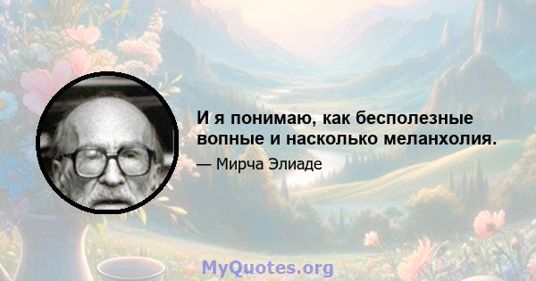 И я понимаю, как бесполезные вопные и насколько меланхолия.