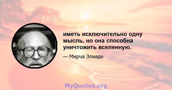 иметь исключительно одну мысль, но она способна уничтожить вселенную.