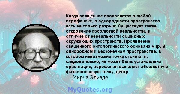 Когда священное проявляется в любой иерофанике, в однородности пространства есть не только разрыв; Существует также откровение абсолютной реальности, в отличие от нереальности обширных окружающих пространств. Проявление 