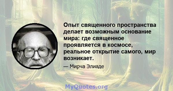 Опыт священного пространства делает возможным основание мира: где священное проявляется в космосе, реальное открытие самого, мир возникает.