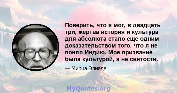 Поверить, что я мог, в двадцать три, жертва история и культура для абсолюта стало еще одним доказательством того, что я не понял Индию. Мое призвание была культурой, а не святости.