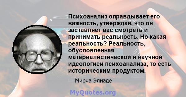 Психоанализ оправдывает его важность, утверждая, что он заставляет вас смотреть и принимать реальность. Но какая реальность? Реальность, обусловленная материалистической и научной идеологией психоанализа, то есть