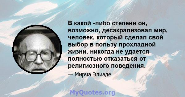 В какой -либо степени он, возможно, десакрализовал мир, человек, который сделал свой выбор в пользу прохладной жизни, никогда не удается полностью отказаться от религиозного поведения.