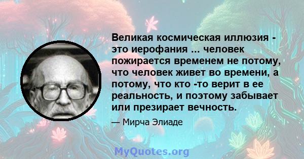 Великая космическая иллюзия - это иерофания ... человек пожирается временем не потому, что человек живет во времени, а потому, что кто -то верит в ее реальность, и поэтому забывает или презирает вечность.