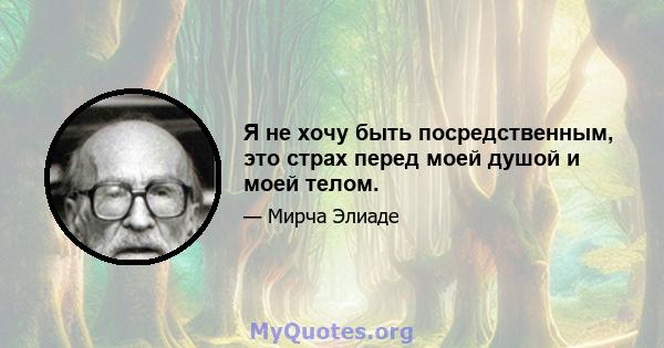 Я не хочу быть посредственным, это страх перед моей душой и моей телом.