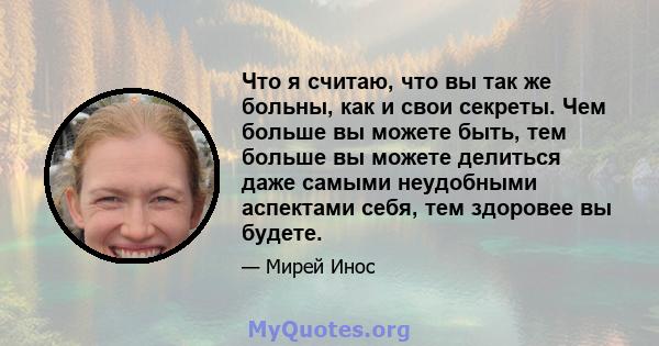 Что я считаю, что вы так же больны, как и свои секреты. Чем больше вы можете быть, тем больше вы можете делиться даже самыми неудобными аспектами себя, тем здоровее вы будете.