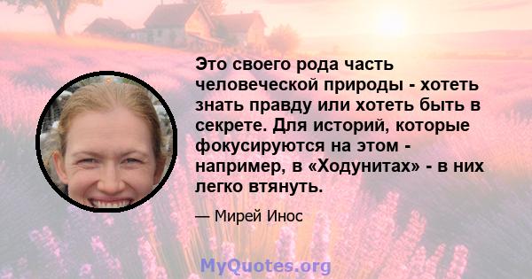 Это своего рода часть человеческой природы - хотеть знать правду или хотеть быть в секрете. Для историй, которые фокусируются на этом - например, в «Ходунитах» - в них легко втянуть.