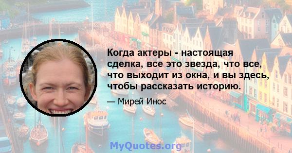 Когда актеры - настоящая сделка, все это звезда, что все, что выходит из окна, и вы здесь, чтобы рассказать историю.