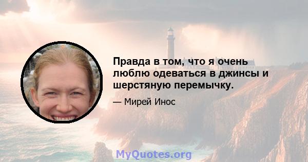 Правда в том, что я очень люблю одеваться в джинсы и шерстяную перемычку.