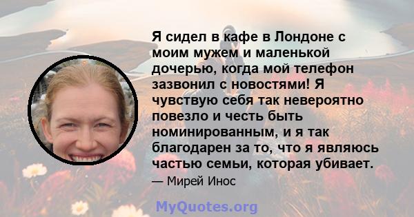 Я сидел в кафе в Лондоне с моим мужем и маленькой дочерью, когда мой телефон зазвонил с новостями! Я чувствую себя так невероятно повезло и честь быть номинированным, и я так благодарен за то, что я являюсь частью