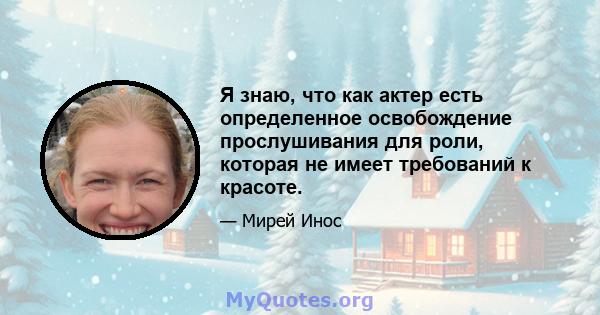 Я знаю, что как актер есть определенное освобождение прослушивания для роли, которая не имеет требований к красоте.