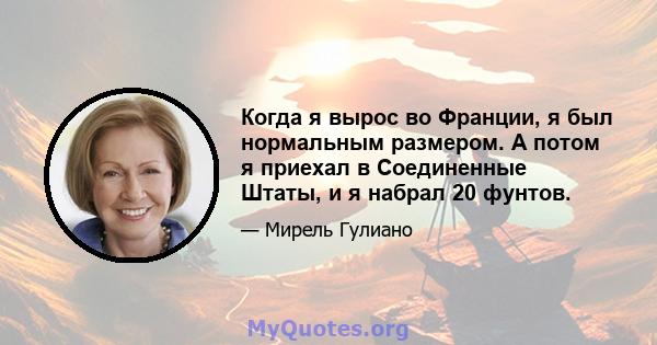 Когда я вырос во Франции, я был нормальным размером. А потом я приехал в Соединенные Штаты, и я набрал 20 фунтов.