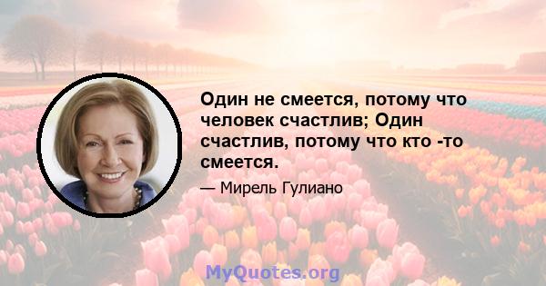 Один не смеется, потому что человек счастлив; Один счастлив, потому что кто -то смеется.