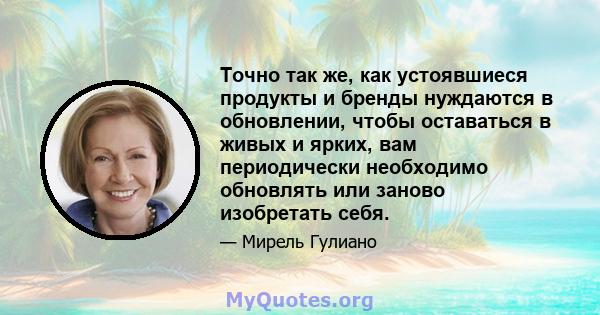 Точно так же, как устоявшиеся продукты и бренды нуждаются в обновлении, чтобы оставаться в живых и ярких, вам периодически необходимо обновлять или заново изобретать себя.