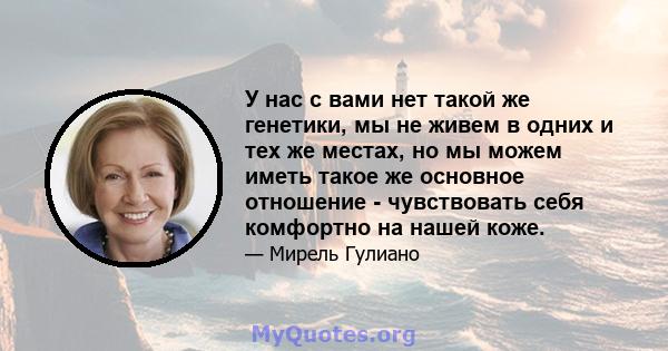 У нас с вами нет такой же генетики, мы не живем в одних и тех же местах, но мы можем иметь такое же основное отношение - чувствовать себя комфортно на нашей коже.