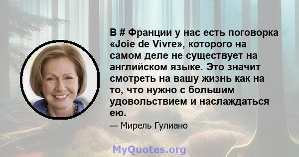 В # Франции у нас есть поговорка «Joie de Vivre», которого на самом деле не существует на английском языке. Это значит смотреть на вашу жизнь как на то, что нужно с большим удовольствием и наслаждаться ею.