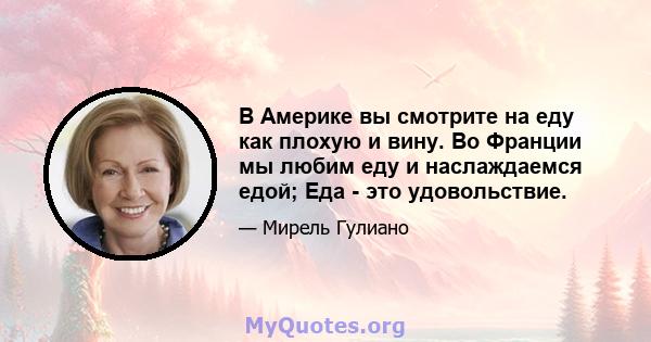 В Америке вы смотрите на еду как плохую и вину. Во Франции мы любим еду и наслаждаемся едой; Еда - это удовольствие.