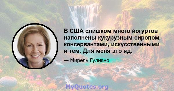 В США слишком много йогуртов наполнены кукурузным сиропом, консервантами, искусственными и тем. Для меня это яд.