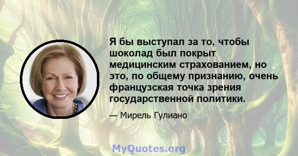 Я бы выступал за то, чтобы шоколад был покрыт медицинским страхованием, но это, по общему признанию, очень французская точка зрения государственной политики.