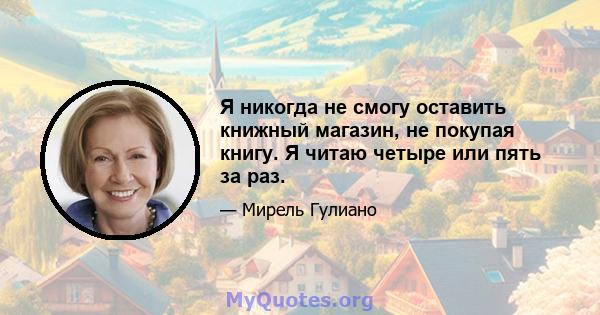 Я никогда не смогу оставить книжный магазин, не покупая книгу. Я читаю четыре или пять за раз.