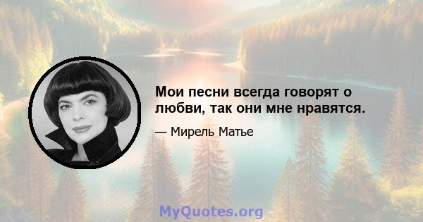 Мои песни всегда говорят о любви, так они мне нравятся.