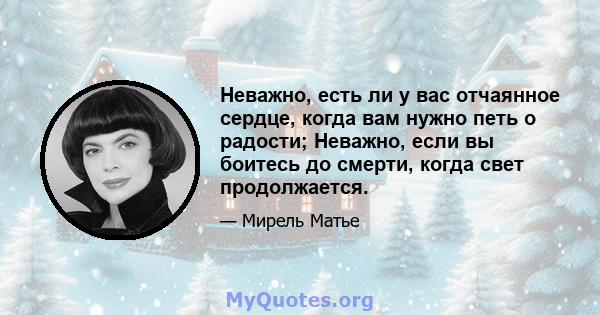 Неважно, есть ли у вас отчаянное сердце, когда вам нужно петь о радости; Неважно, если вы боитесь до смерти, когда свет продолжается.